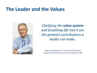 The Leader and the Values
Peters and Waterman, “In Search of Excellence:
Lessons from America’s best run companies”, 1983
Clarifying the value system
and breathing life into it are
the greatest contributions a
leader can make.
 