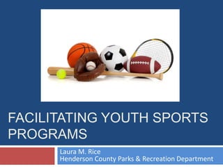 FACILITATING YOUTH SPORTS
PROGRAMS
Laura M. Rice
Henderson County Parks & Recreation Department
 