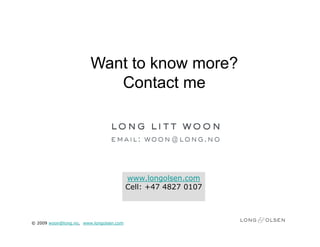 Want to know more?
                           Contact me




                                         www.longolsen.com
                                         Cell: +47 4827 0107



© 2009 woon@long.no, www.longolsen.com
 