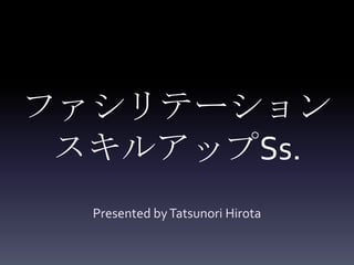 ファシリテーションスキルアップSs. Presented by TatsunoriHirota 