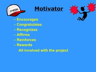 Motivator Encourages Congratulates Recognizes Affirms Reinforces Rewards All involved with the project   CHEER! 