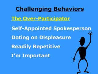 Challenging Behaviors The Over-Participator Self-Appointed Spokesperson Doting on Displeasure Readily Repetitive I’m Important 
