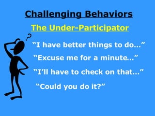 Challenging Behaviors The Under-Participator “ I have better things to do…” “ Excuse me for a minute…” “ I’ll have to check on that…” “ Could you do it?” 
