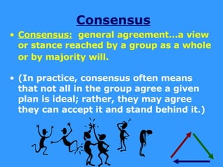 Consensus Consensus:   general agreement…a view or stance reached by a group as a whole or by majority will.   (In practice, consensus often means that not all in the group agree a given plan is ideal; rather, they may agree they can accept it and stand behind it.) 