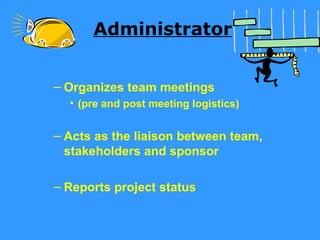 Administrator


– Organizes team meetings
  • (pre and post meeting logistics)


– Acts as the liaison between team,
  stakeholders and sponsor

– Reports project status
 