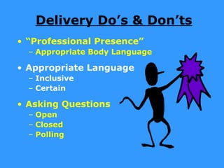 Delivery Do’s & Don’ts
• “Professional Presence”
  – Appropriate Body Language

• Appropriate Language
  – Inclusive
  – Certain

• Asking Questions
  – Open
  – Closed
  – Polling
 