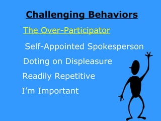 Challenging Behaviors
The Over-Participator

Self-Appointed Spokesperson
Doting on Displeasure
Readily Repetitive
I’m Important
 