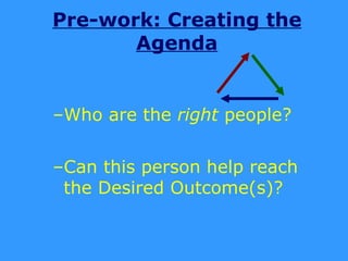 Pre-work: Creating the
       Agenda


–Who are the right people?


–Can this person help reach
 the Desired Outcome(s)?
 