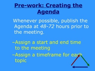 Pre-work: Creating the
       Agenda
Whenever possible, publish the
Agenda at 48-72 hours prior to
the meeting.

–Assign a start and end time
 to the meeting
–Assign a timeframe for each
 topic
 