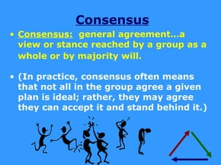 Consensus
• Consensus: general agreement…a
  view or stance reached by a group as a
  whole or by majority will.

• (In practice, consensus often means
  that not all in the group agree a given
  plan is ideal; rather, they may agree
  they can accept it and stand behind it.)
 
