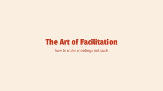 The Art of Facilitation
how to make meetings not suck
 
