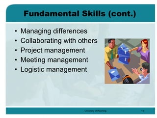 Fundamental Skills (cont.) Managing differences Collaborating with others Project management Meeting management Logistic management 
