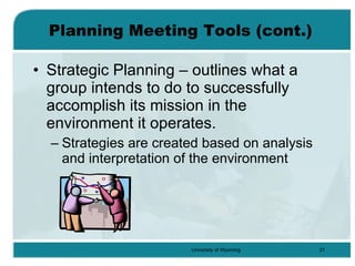 Planning Meeting Tools (cont.) Strategic Planning – outlines what a group intends to do to successfully accomplish its mission in the environment it operates.  Strategies are created based on analysis and interpretation of the environment 
