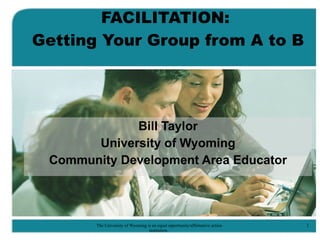 FACILITATION:  Getting Your Group from A to B Bill Taylor University of Wyoming Community Development Area Educator 