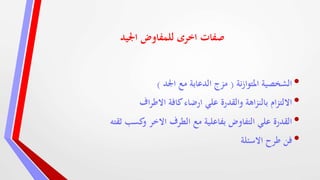 ‫اجليد‬ ‫للمفاوض‬ ‫اخرى‬ ‫صفات‬
•‫نة‬‫ز‬‫املتوا‬ ‫الشخصية‬(‫اجلد‬ ‫مع‬ ‫الدعابة‬ ‫مزج‬)
•‫اف‬‫ر‬‫االط‬ ‫كافة‬‫ارضاء‬ ‫علي‬ ‫والقدرة‬ ‫اهة‬‫ز‬‫بالن‬ ‫ام‬‫ز‬‫االلت‬
•‫ثقته‬ ‫كسب‬‫و‬ ‫االخر‬ ‫الطرف‬ ‫مع‬ ‫بفاعلية‬ ‫التفاوض‬ ‫علي‬ ‫القدرة‬
•‫االسئلة‬ ‫طرح‬ ‫فن‬
 