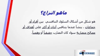 ‫ماهو‬‫النزاع؟‬
‫بين‬ ‫التنافسي‬ ‫السلوك‬ ‫أشكال‬ ‫من‬ ‫شكل‬ ‫هو‬‫أو‬ ‫أفراد‬
‫جماعات‬‫يتنافس‬ ‫عندما‬ ‫ينشأ‬ ،‫أكثر‬ ‫أو‬ ‫أثنان‬‫على‬‫أو‬ ‫أهداف‬
‫متضاربة‬ ‫مصالح‬‫التضارب‬ ‫كان‬ ‫سواء‬‫حقيقيا‬‫أو‬‫وهميا‬.
 
