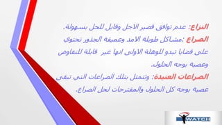 ‫النزاع‬:‫بسهولة‬ ‫للحل‬ ‫وقابل‬ ‫االجل‬ ‫قصير‬ ‫توافق‬ ‫عدم‬.
‫الصراع‬:‫تحتوي‬ ‫الجذور‬ ‫وعميقة‬ ‫االمد‬ ‫طويلة‬ ‫مشاكل‬
‫للتفاوض‬ ‫قابلة‬ ‫غير‬ ‫انها‬ ‫االولى‬ ‫للوهلة‬ ‫تبدو‬ ‫قضايا‬ ‫على‬
‫الحلول‬ ‫بوجه‬ ‫وعصية‬.
‫العنيدة‬ ‫الصراعات‬:‫تبق‬ ‫التي‬ ‫الصراعات‬ ‫بتلك‬ ‫وتتمثل‬‫ى‬
‫الصراع‬ ‫لحل‬ ‫والمقترحات‬ ‫الحلول‬ ‫كل‬ ‫بوجه‬ ‫عصية‬.
 