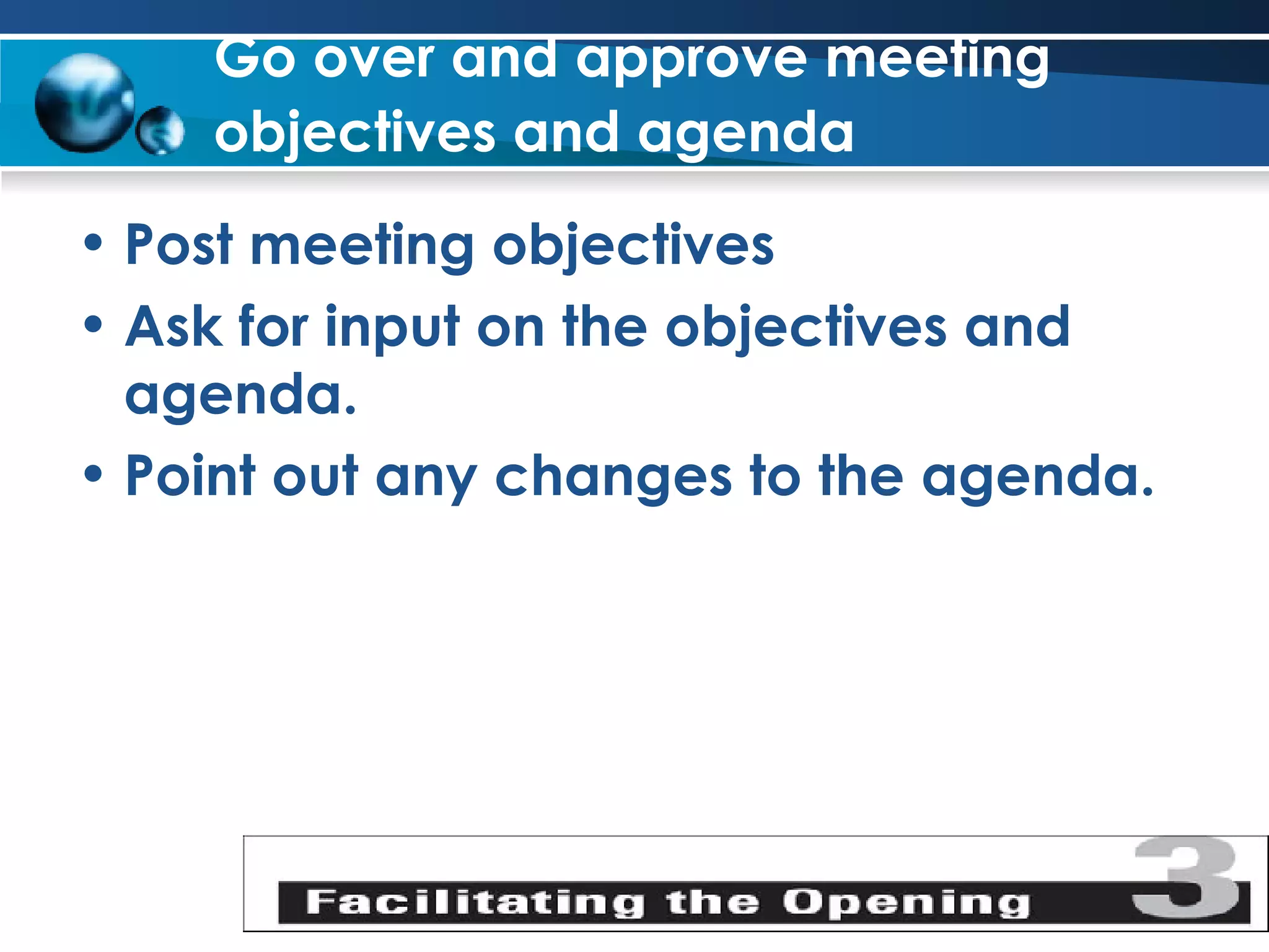 Go over and approve meeting objectives and agenda   Post meeting objectives Ask for input on the objectives and agenda. Point out any changes to the agenda. 