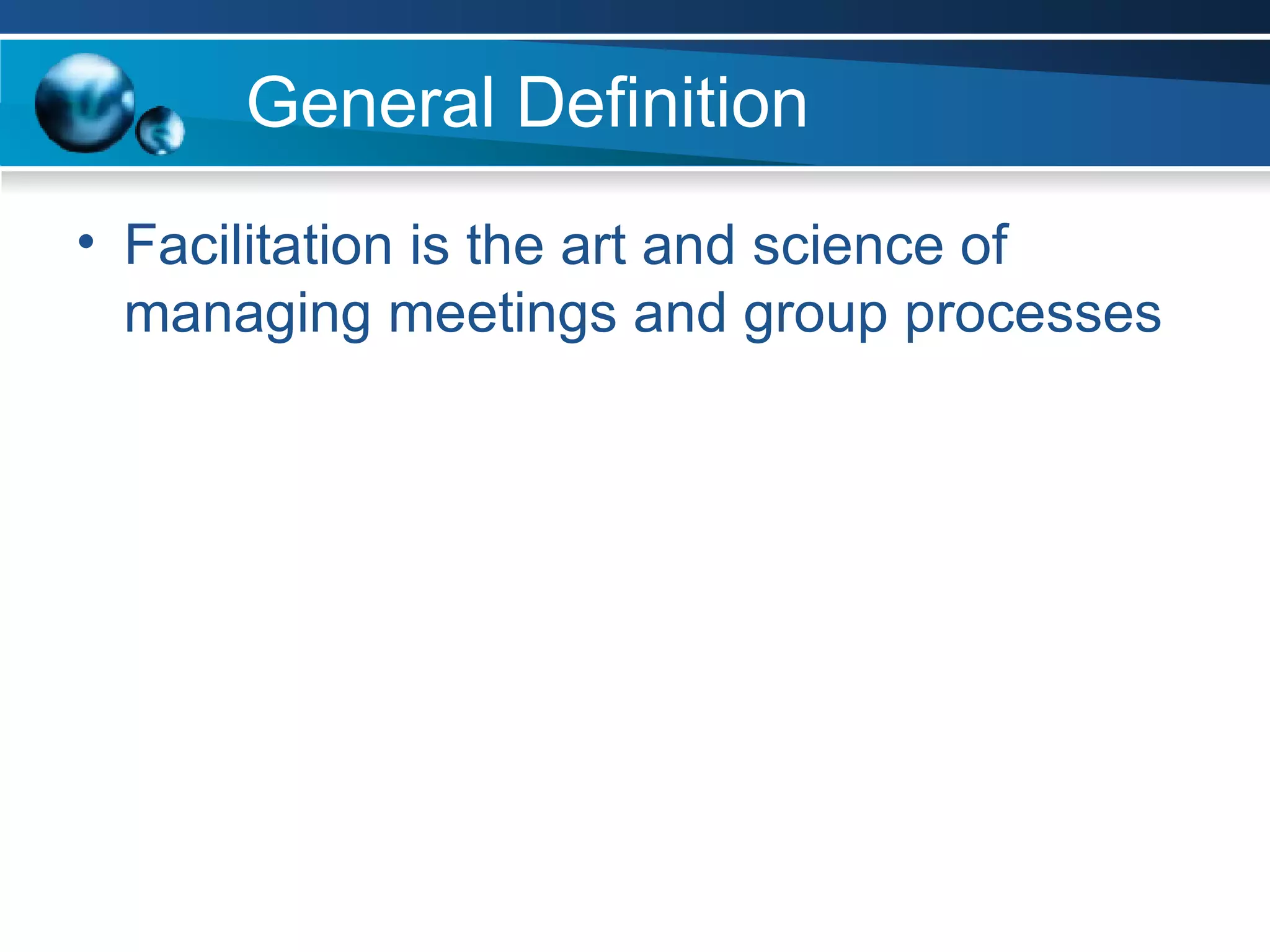 General Definition Facilitation is the art and science of managing meetings and group processes 