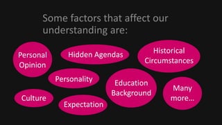Some factors that affect our
understanding are:
Personal
Opinion
Culture
Historical
Circumstances
Expectation
Education
Background
Personality
Many
more…
Hidden Agendas
 