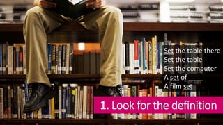 1. Look for the definition
Set the table there
Set the table
Set the computer
A set of ____
A film set
 