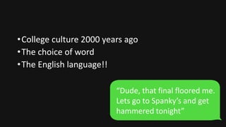 •College culture 2000 years ago
•The choice of word
•The English language!!
“Dude, that final floored me.
Lets go to Spanky’s and get
hammered tonight”
 