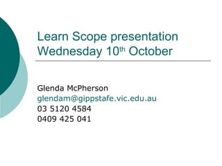 Learn Scope presentation Wednesday 10 th  October Glenda McPherson [email_address] 03 5120 4584 0409 425 041 
