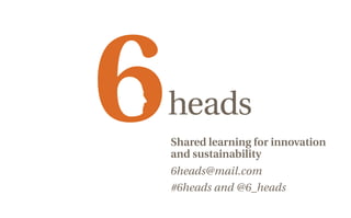 Shared learning for innovation
and sustainability
6heads@mail.com
#6heads and @6_heads
 