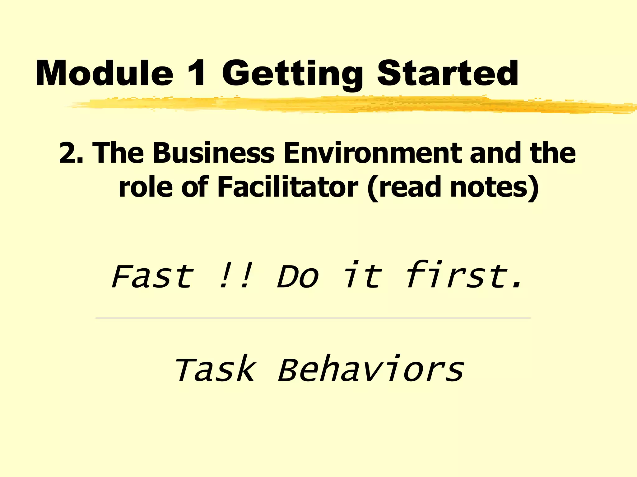 2. The Business Environment and the role of Facilitator (read notes) Fast !! Do it first. Task Behaviors Module 1 Getting Started 