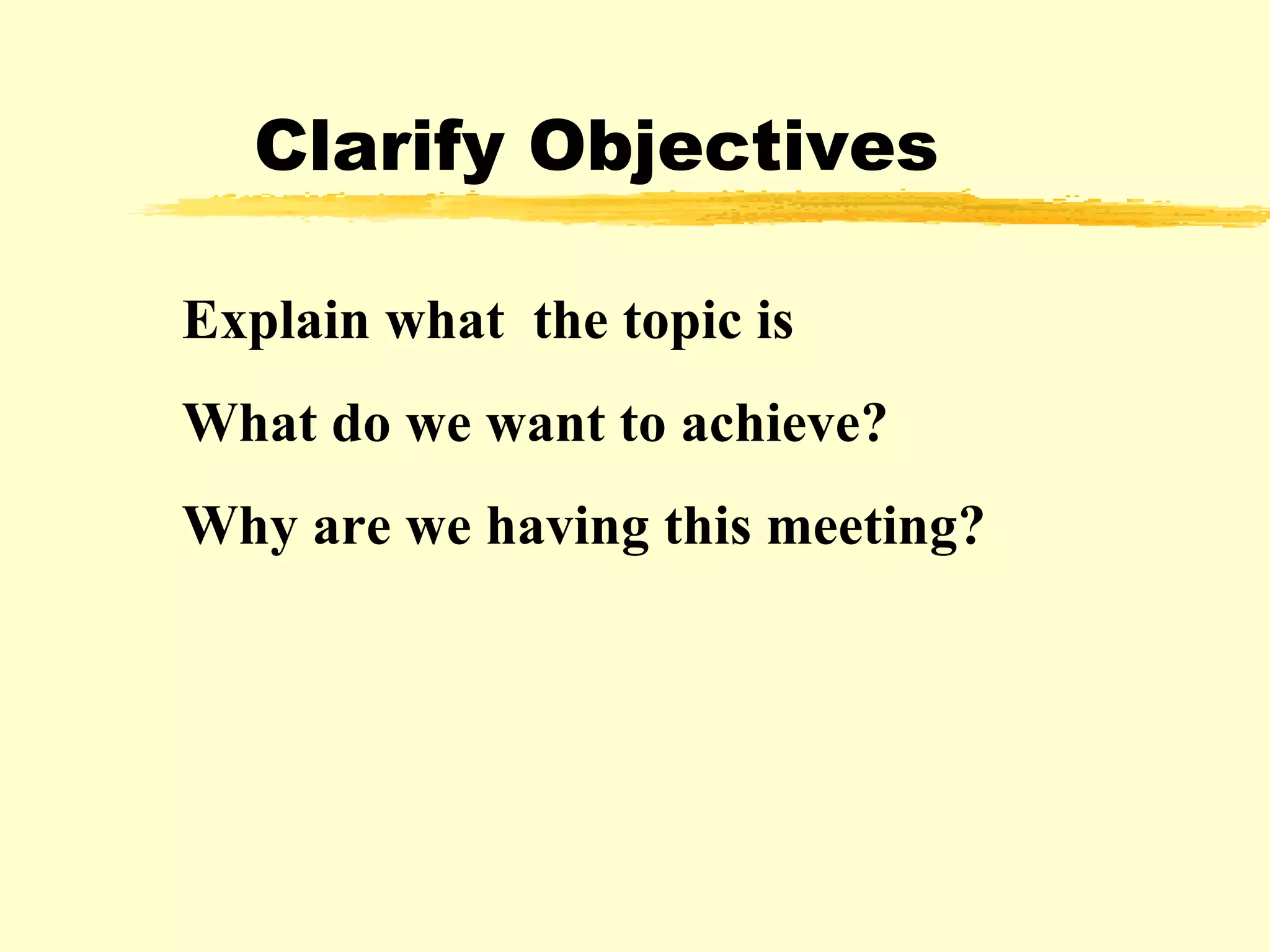 Clarify Objectives Explain what  the topic is What do we want to achieve? Why are we having this meeting? 