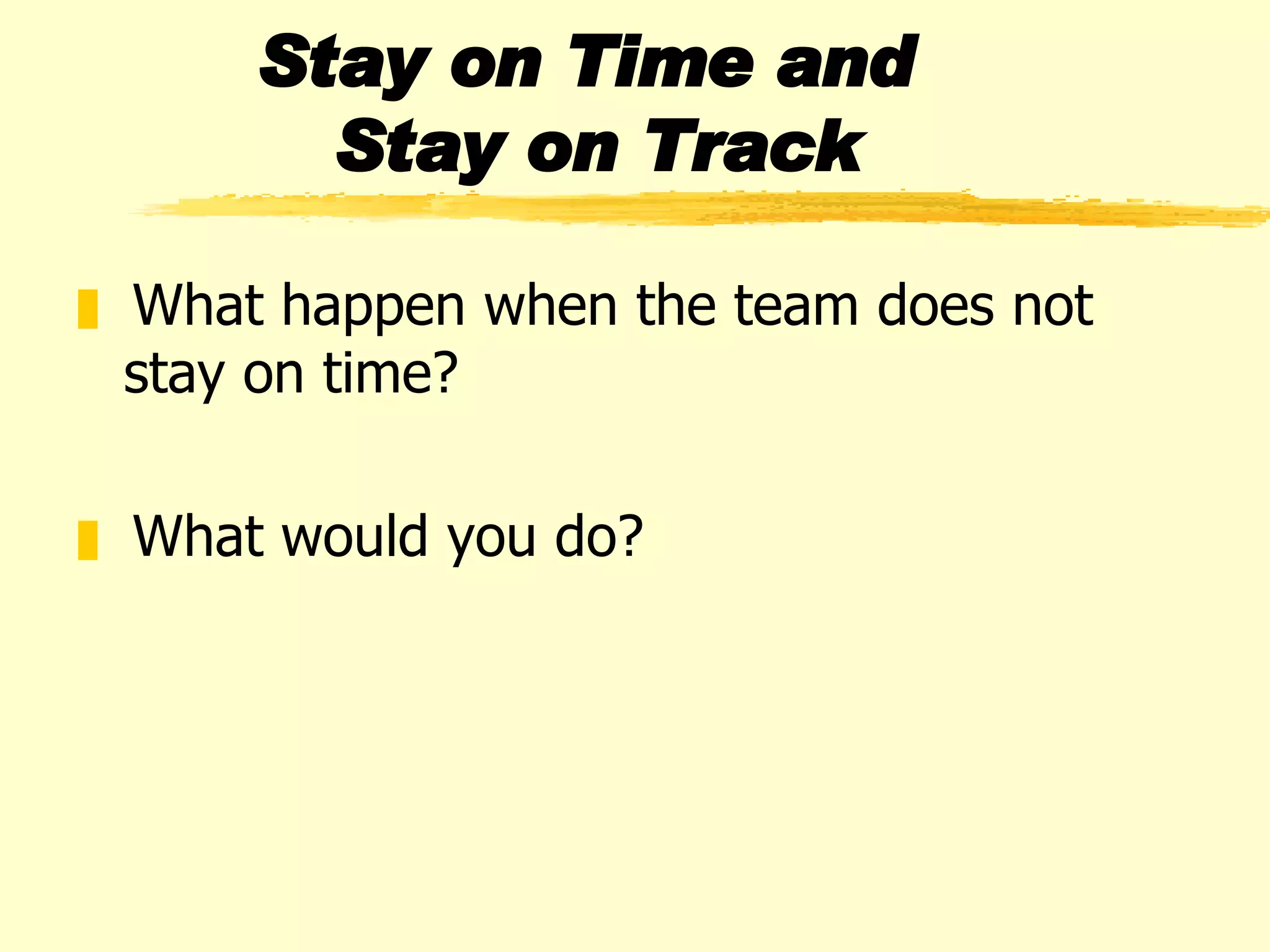 Stay on Time and  Stay on Track What happen when the team does not stay on time? What would you do? 