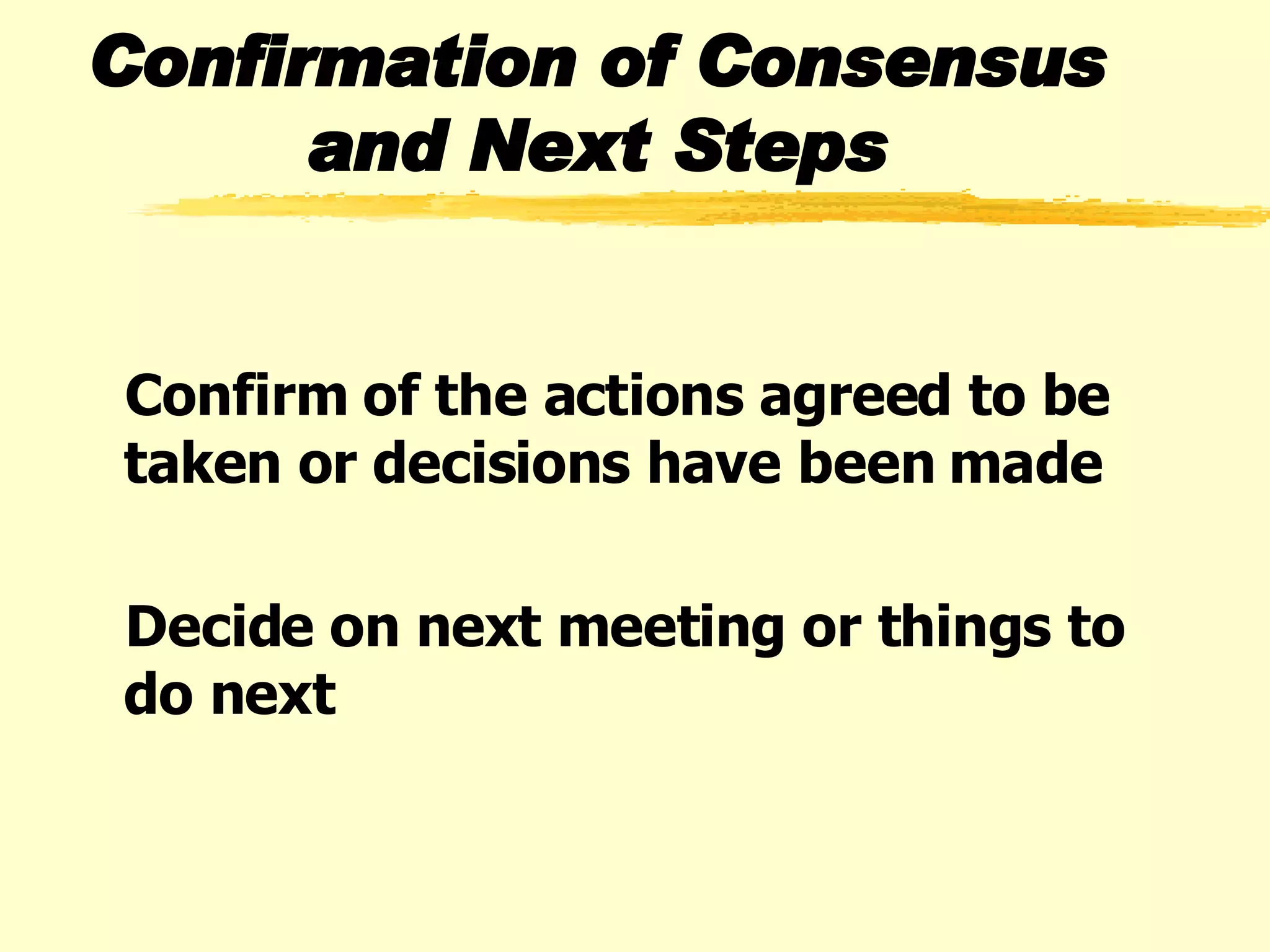 Confirmation of Consensus and Next Steps Confirm of the actions agreed to be taken or decisions have been made Decide on next meeting or things to do next  