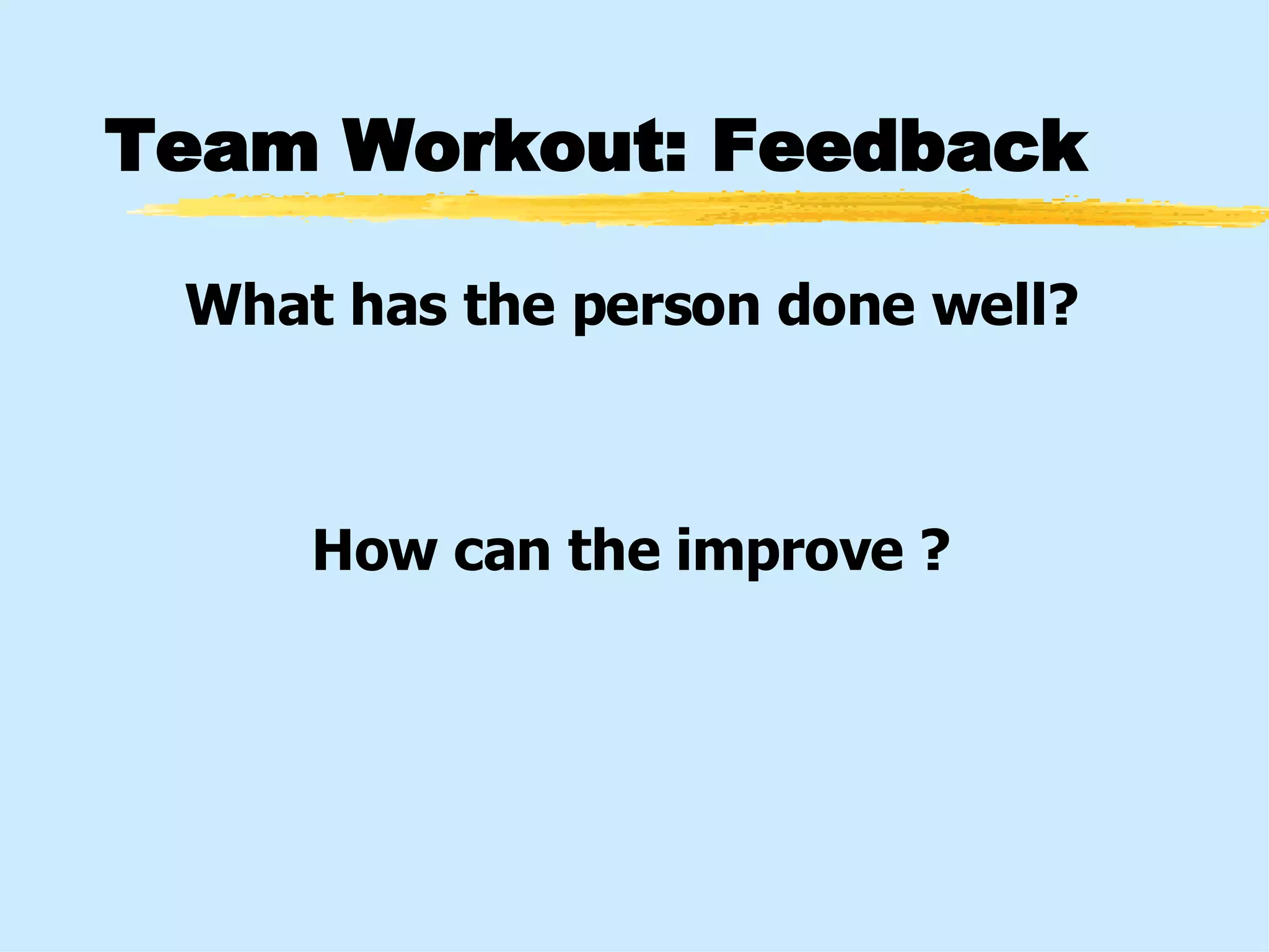 Team Workout: Feedback What has the person done well? How can the improve ? 