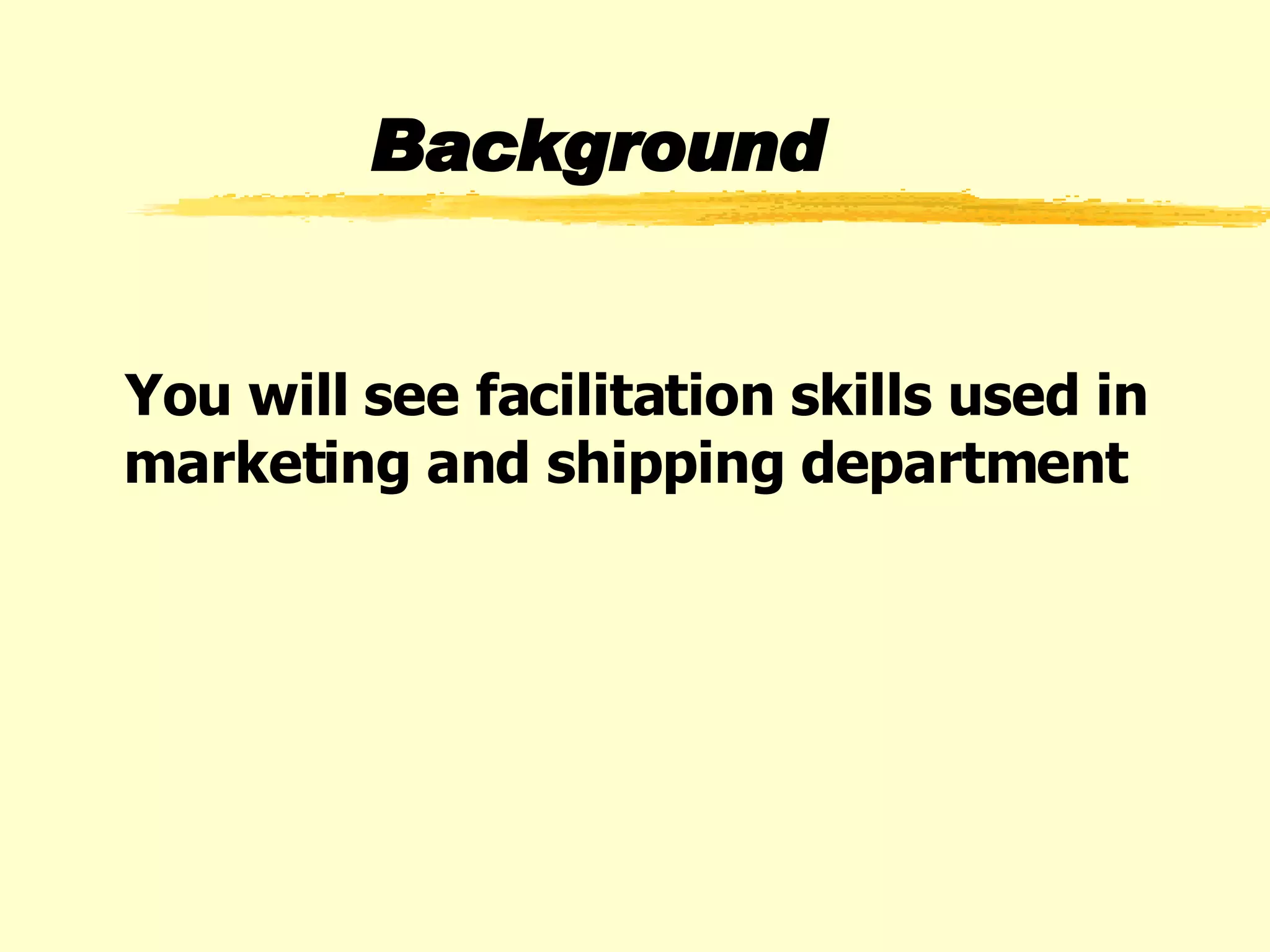 Background You will see facilitation skills used in marketing and shipping department  
