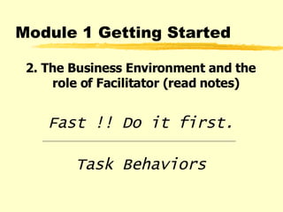 2. The Business Environment and the role of Facilitator (read notes) Fast !! Do it first. Task Behaviors Module 1 Getting Started 