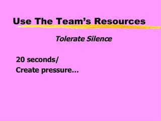 Use The Team’s Resources Tolerate Silence 20 seconds/ Create pressure… 