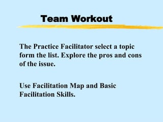 Team Workout The Practice Facilitator select a topic form the list. Explore the pros and cons  of the issue. Use Facilitation Map and Basic Facilitation Skills. 