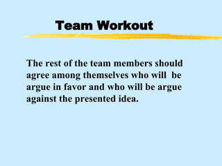 Team Workout The rest of the team members should agree among themselves who will  be argue in favor and who will be argue against the presented idea.  