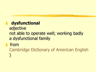 dysfunctional adjective  not able to operate well; working badly  a dysfunctional family from  Cambridge Dictionary of American English ) 