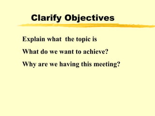 Clarify Objectives Explain what  the topic is What do we want to achieve? Why are we having this meeting? 
