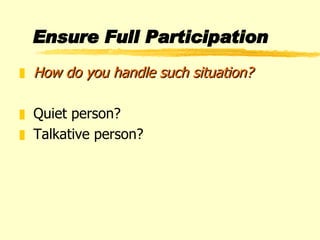 Ensure Full Participation How do you handle such situation? Quiet person? Talkative person? 