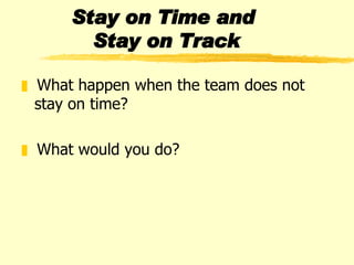 Stay on Time and  Stay on Track What happen when the team does not stay on time? What would you do? 