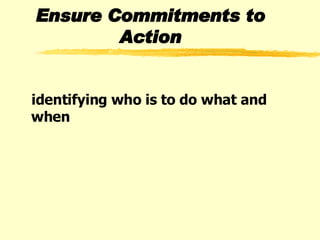 Ensure Commitments to Action identifying who is to do what and when 