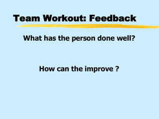 Team Workout: Feedback What has the person done well? How can the improve ? 