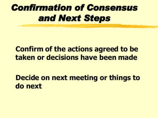 Confirmation of Consensus and Next Steps Confirm of the actions agreed to be taken or decisions have been made Decide on next meeting or things to do next  