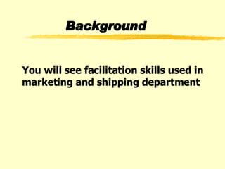 Background You will see facilitation skills used in marketing and shipping department  