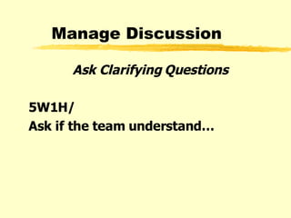 Manage Discussion Ask Clarifying Questions 5W1H/ Ask if the team understand… 