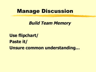 Manage Discussion Build Team Memory Use flipchart/ Paste it/ Unsure common understanding… 