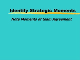 Identify Strategic Moments Note Moments of team Agreement 