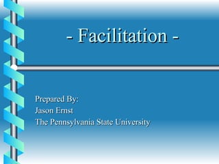 - Facilitation - Prepared By: Jason Ernst The Pennsylvania State University 